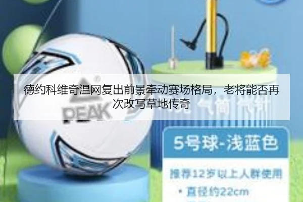 德约科维奇温网复出前景牵动赛场格局，老将能否再次改写草地传奇（migutiyu）